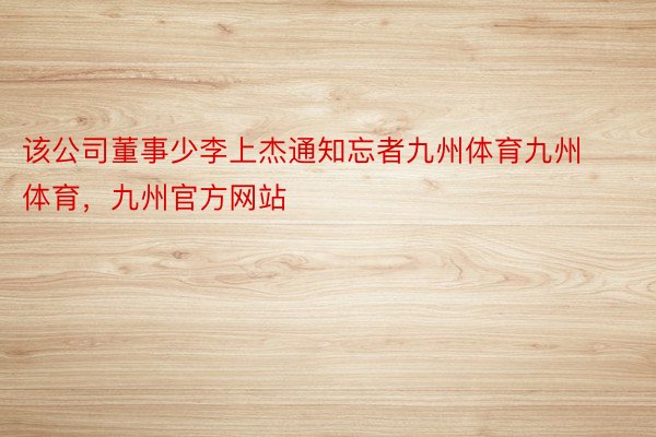 该公司董事少李上杰通知忘者九州体育九州体育，九州官方网站