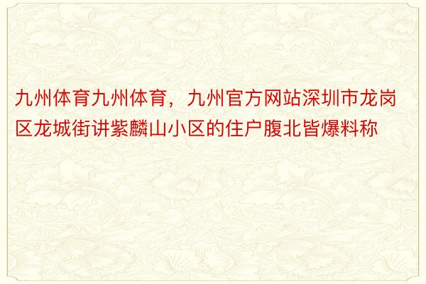 九州体育九州体育，九州官方网站深圳市龙岗区龙城街讲紫麟山小区的住户腹北皆爆料称