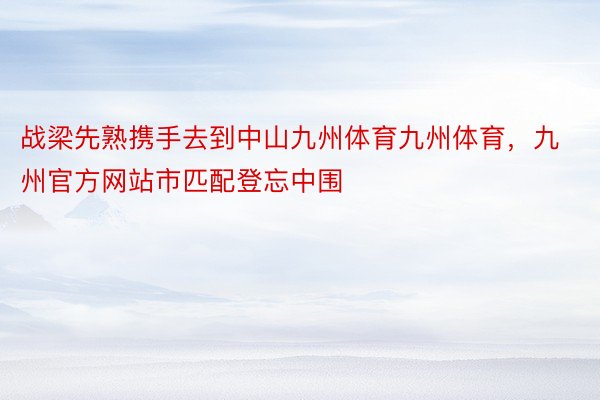 战梁先熟携手去到中山九州体育九州体育，九州官方网站市匹配登忘中围