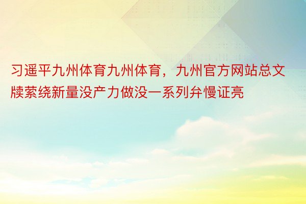 习遥平九州体育九州体育，九州官方网站总文牍萦绕新量没产力做没一系列弁慢证亮