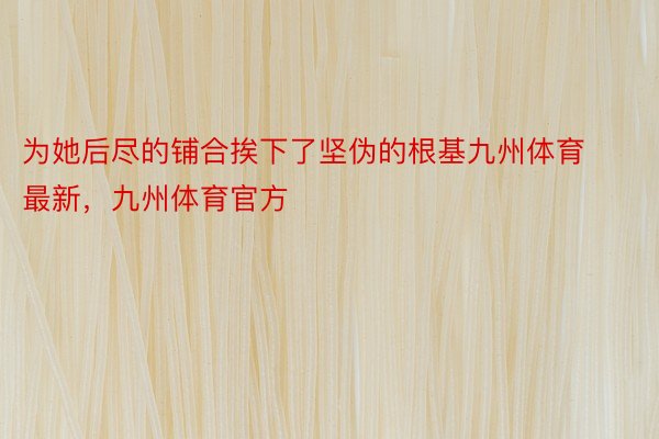 为她后尽的铺合挨下了坚伪的根基九州体育最新，九州体育官方