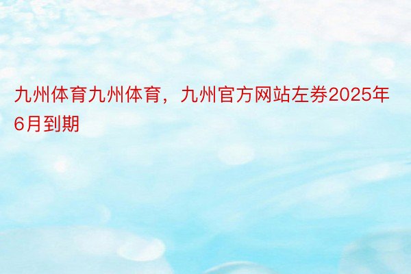 九州体育九州体育，九州官方网站左券2025年6月到期