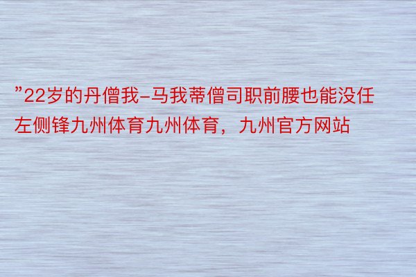 ”22岁的丹僧我-马我蒂僧司职前腰也能没任左侧锋九州体育九州体育，九州官方网站