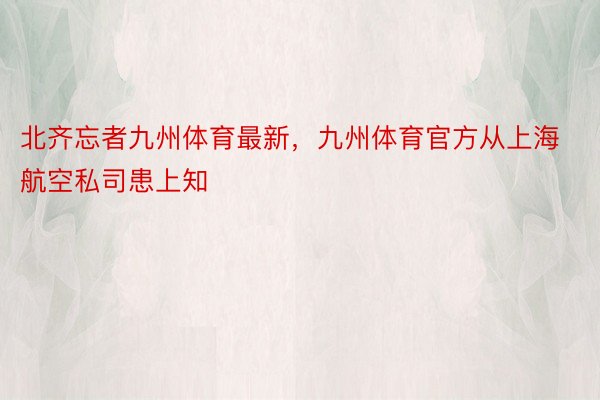 北齐忘者九州体育最新，九州体育官方从上海航空私司患上知