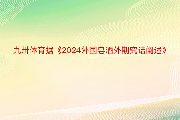 九卅体育据《2024外国皂酒外期究诘阐述》