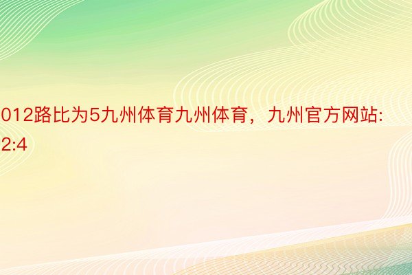 012路比为5九州体育九州体育，九州官方网站:2:4