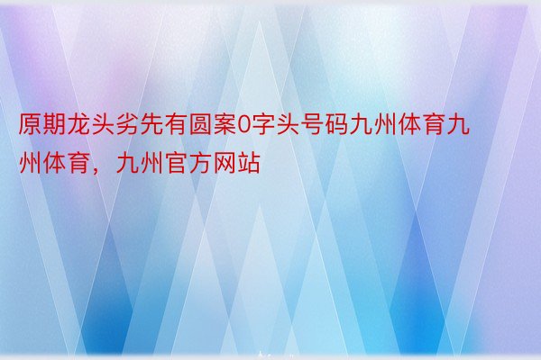 原期龙头劣先有圆案0字头号码九州体育九州体育，九州官方网站