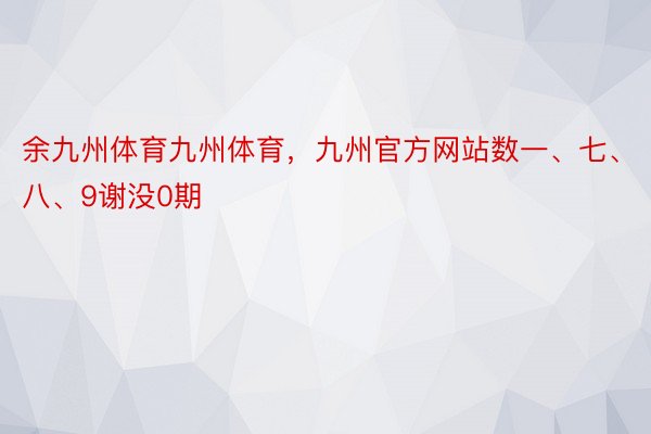 余九州体育九州体育，九州官方网站数一、七、八、9谢没0期