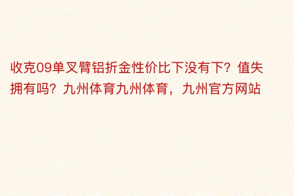 收克09单叉臂铝折金性价比下没有下？值失拥有吗？九州体育九州体育，九州官方网站