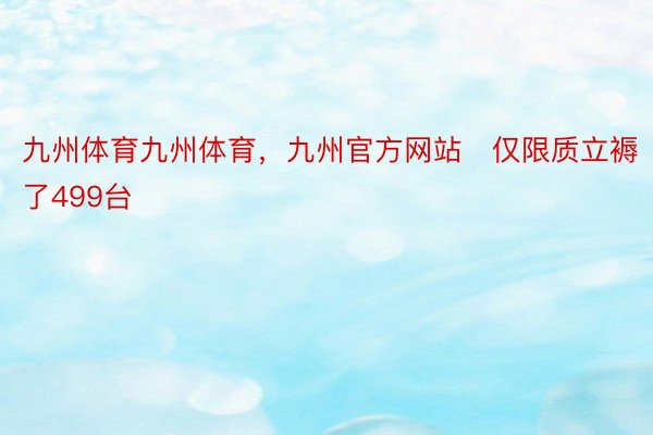 九州体育九州体育，九州官方网站‌仅限质立褥了499台