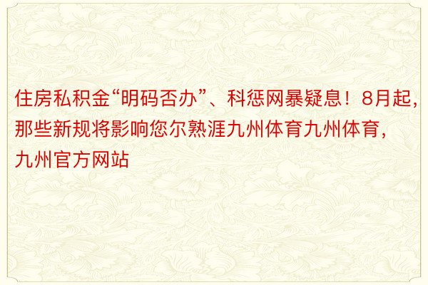 住房私积金“明码否办”、科惩网暴疑息！8月起，那些新规将影响您尔熟涯九州体育九州体育，<a href=