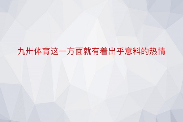 九卅体育这一方面就有着出乎意料的热情