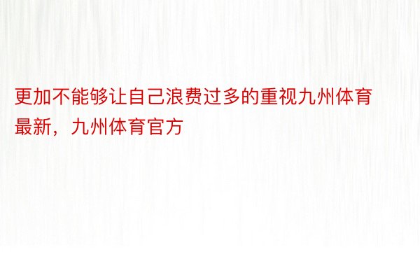 更加不能够让自己浪费过多的重视九州体育最新，九州体育官方