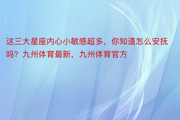 这三大星座内心小敏感超多，你知道怎么安抚吗？九州体育最新，<a href=