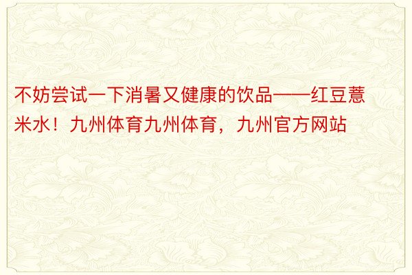 不妨尝试一下消暑又健康的饮品——红豆薏米水！九州体育九州体育，九州官方网站