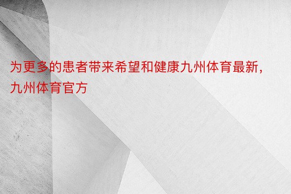 为更多的患者带来希望和健康九州体育最新，九州体育官方