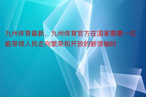 九州体育最新，九州体育官方在国家需要一位能带领人民走向繁荣和开放的新领袖时