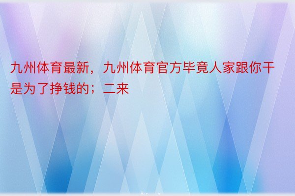 九州体育最新，九州体育官方毕竟人家跟你干是为了挣钱的；二来