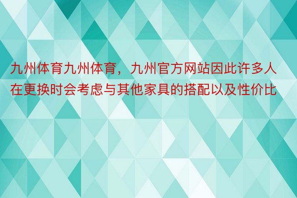 九州体育九州体育，九州官方网站因此许多人在更换时会考虑与其他家具的搭配以及性价比