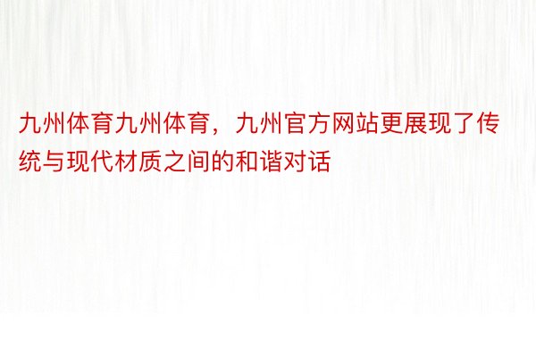 九州体育九州体育，九州官方网站更展现了传统与现代材质之间的和谐对话